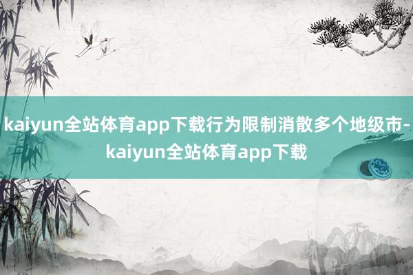 kaiyun全站体育app下载行为限制消散多个地级市-kaiyun全站体育app下载