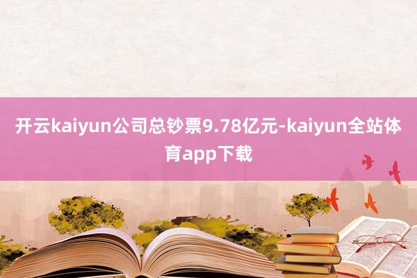 开云kaiyun公司总钞票9.78亿元-kaiyun全站体育app下载