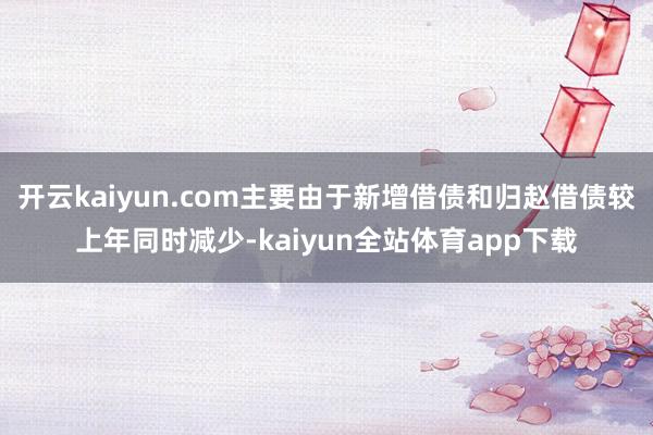 开云kaiyun.com主要由于新增借债和归赵借债较上年同时减少-kaiyun全站体育app下载