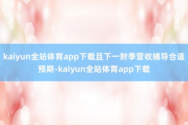 kaiyun全站体育app下载且下一财季营收辅导合适预期-kaiyun全站体育app下载