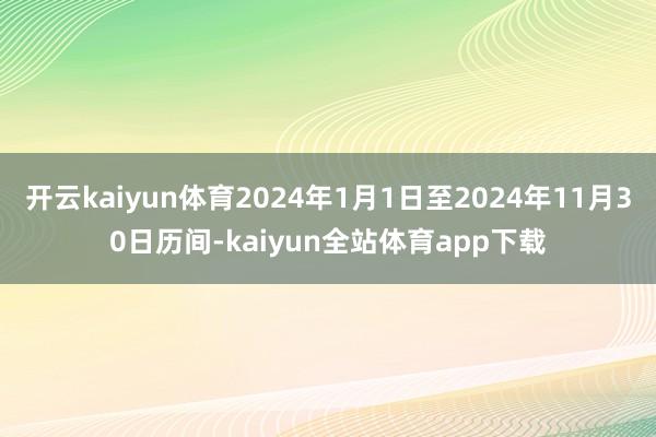 开云kaiyun体育2024年1月1日至2024年11月30日历间-kaiyun全站体育app下载