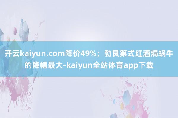 开云kaiyun.com降价49%；勃艮第式红酒焗蜗牛的降幅最大-kaiyun全站体育app下载