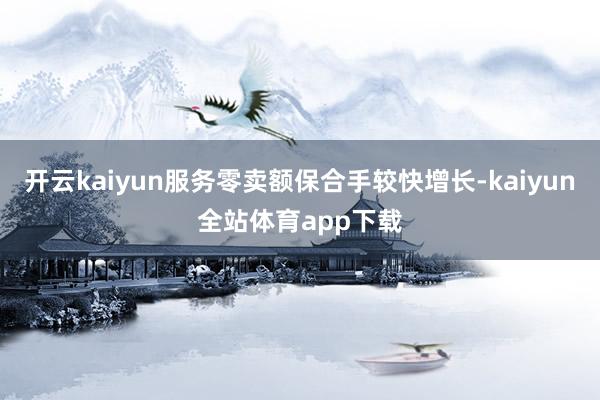 开云kaiyun服务零卖额保合手较快增长-kaiyun全站体育app下载