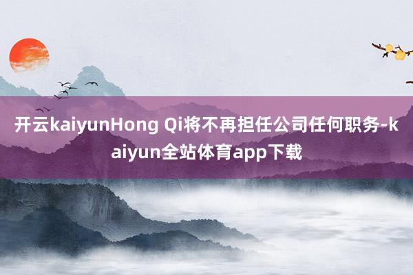 开云kaiyunHong Qi将不再担任公司任何职务-kaiyun全站体育app下载