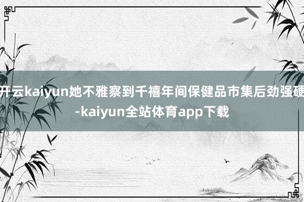 开云kaiyun她不雅察到千禧年间保健品市集后劲强硬-kaiyun全站体育app下载