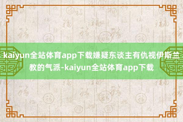 kaiyun全站体育app下载嫌疑东谈主有仇视伊斯兰教的气派-kaiyun全站体育app下载