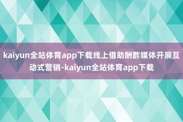 kaiyun全站体育app下载线上借助酬酢媒体开展互动式营销-kaiyun全站体育app下载