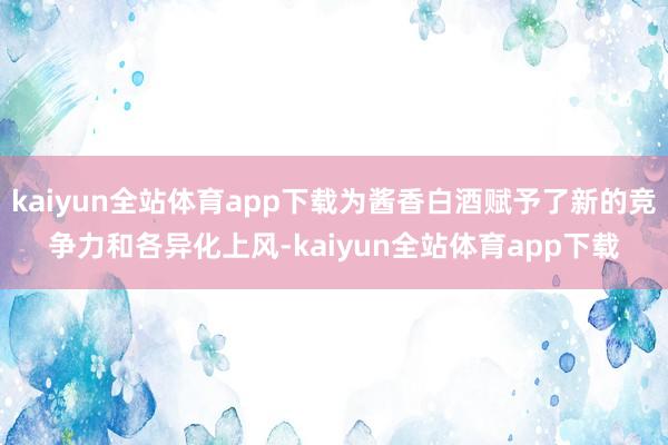 kaiyun全站体育app下载为酱香白酒赋予了新的竞争力和各异化上风-kaiyun全站体育app下载