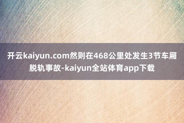 开云kaiyun.com然则在468公里处发生3节车厢脱轨事故-kaiyun全站体育app下载