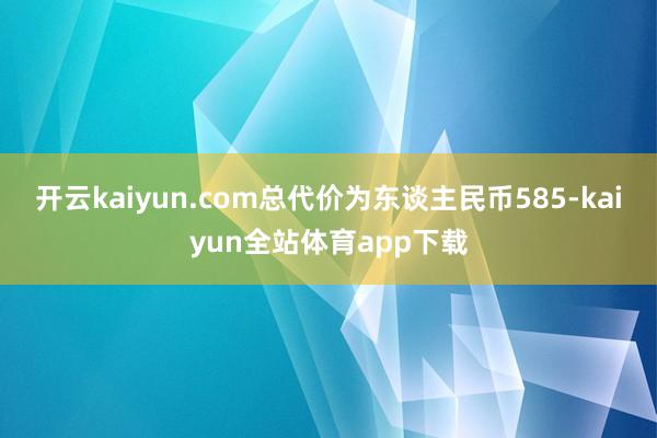 开云kaiyun.com总代价为东谈主民币585-kaiyun全站体育app下载