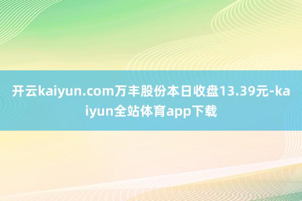 开云kaiyun.com万丰股份本日收盘13.39元-kaiyun全站体育app下载