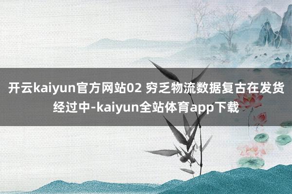 开云kaiyun官方网站02 穷乏物流数据复古在发货经过中-kaiyun全站体育app下载