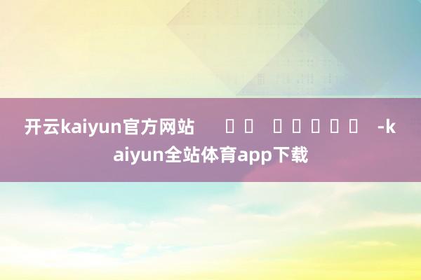 开云kaiyun官方网站      		  					  -kaiyun全站体育app下载