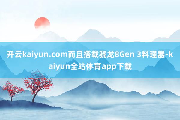 开云kaiyun.com而且搭载骁龙8Gen 3料理器-kaiyun全站体育app下载