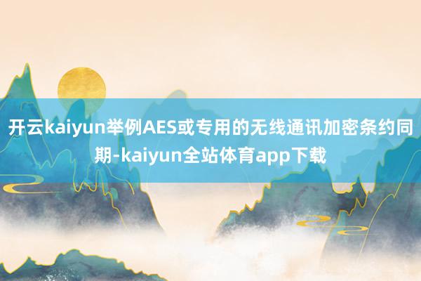 开云kaiyun举例AES或专用的无线通讯加密条约同期-kaiyun全站体育app下载