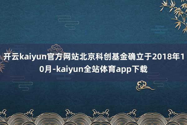 开云kaiyun官方网站北京科创基金确立于2018年10月-kaiyun全站体育app下载