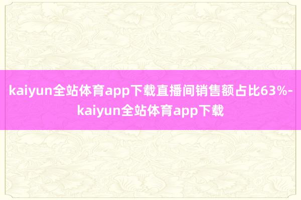 kaiyun全站体育app下载直播间销售额占比63%-kaiyun全站体育app下载