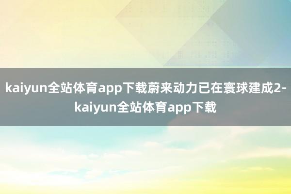 kaiyun全站体育app下载蔚来动力已在寰球建成2-kaiyun全站体育app下载