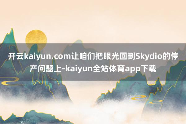 开云kaiyun.com让咱们把眼光回到Skydio的停产问题上-kaiyun全站体育app下载