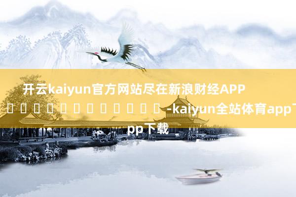 开云kaiyun官方网站尽在新浪财经APP            													-kaiyun全站体育app下载