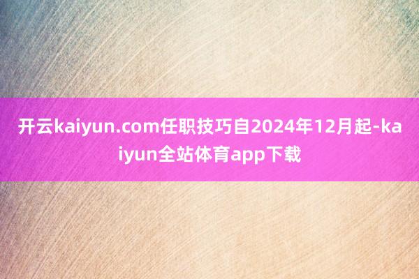 开云kaiyun.com任职技巧自2024年12月起-kaiyun全站体育app下载