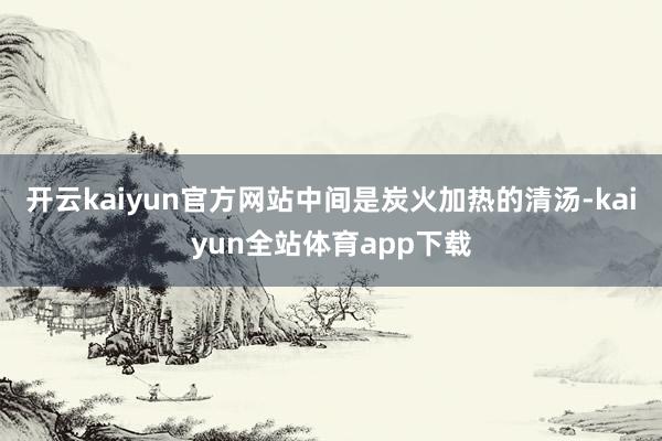 开云kaiyun官方网站中间是炭火加热的清汤-kaiyun全站体育app下载