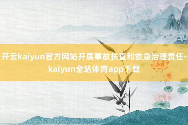 开云kaiyun官方网站开展事故扶直和救急治理责任-kaiyun全站体育app下载