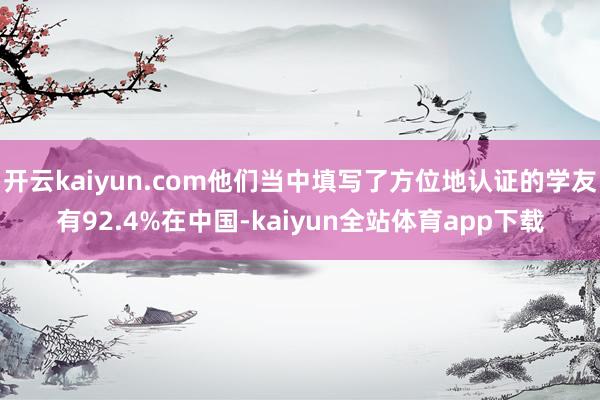 开云kaiyun.com他们当中填写了方位地认证的学友有92.4%在中国-kaiyun全站体育app下载