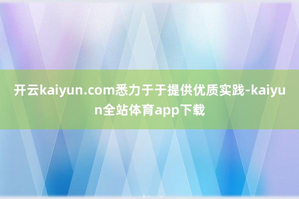 开云kaiyun.com悉力于于提供优质实践-kaiyun全站体育app下载