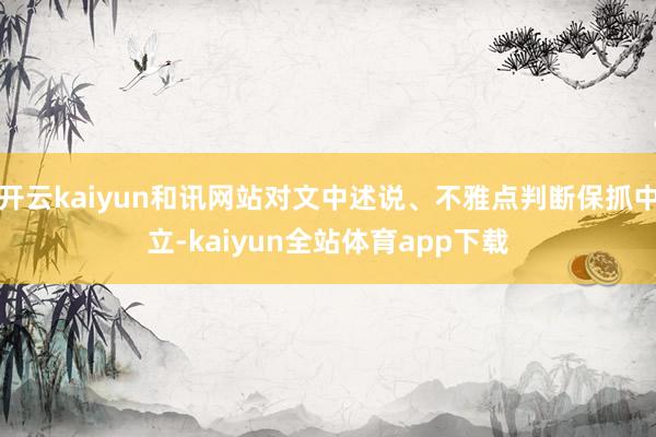 开云kaiyun和讯网站对文中述说、不雅点判断保抓中立-kaiyun全站体育app下载