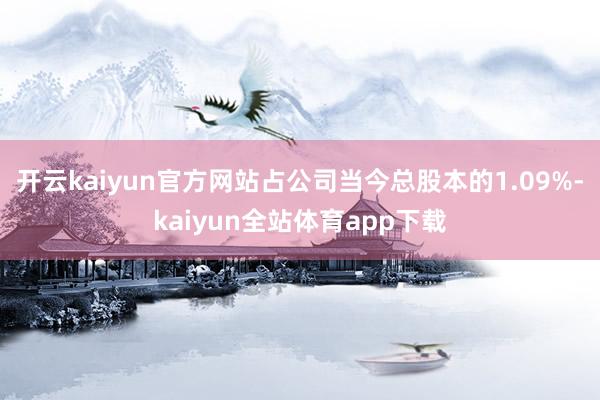 开云kaiyun官方网站占公司当今总股本的1.09%-kaiyun全站体育app下载