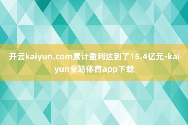 开云kaiyun.com累计盈利达到了15.4亿元-kaiyun全站体育app下载