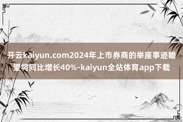 开云kaiyun.com2024年上市券商的举座事迹瞻望将同比增长40%-kaiyun全站体育app下载