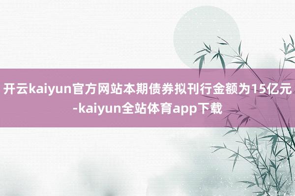 开云kaiyun官方网站　　本期债券拟刊行金额为15亿元-kaiyun全站体育app下载