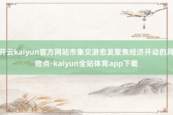 开云kaiyun官方网站市集交游愈发聚焦经济开动的风险点-kaiyun全站体育app下载