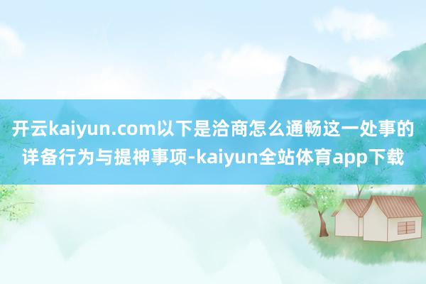 开云kaiyun.com以下是洽商怎么通畅这一处事的详备行为与提神事项-kaiyun全站体育app下载