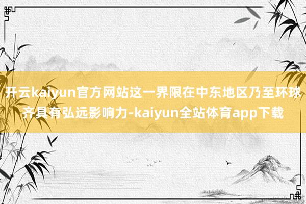 开云kaiyun官方网站这一界限在中东地区乃至环球齐具有弘远影响力-kaiyun全站体育app下载