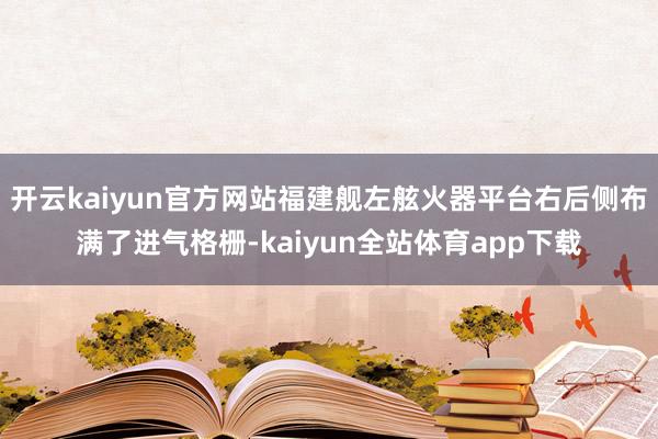 开云kaiyun官方网站福建舰左舷火器平台右后侧布满了进气格栅-kaiyun全站体育app下载