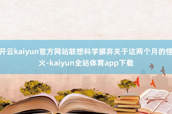 开云kaiyun官方网站联想科学摒弃关于这两个月的怪火-kaiyun全站体育app下载