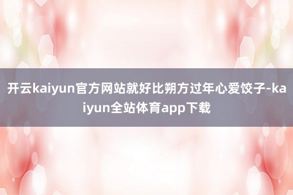 开云kaiyun官方网站就好比朔方过年心爱饺子-kaiyun全站体育app下载