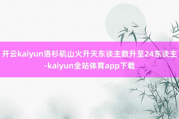 开云kaiyun洛杉矶山火升天东谈主数升至24东谈主-kaiyun全站体育app下载