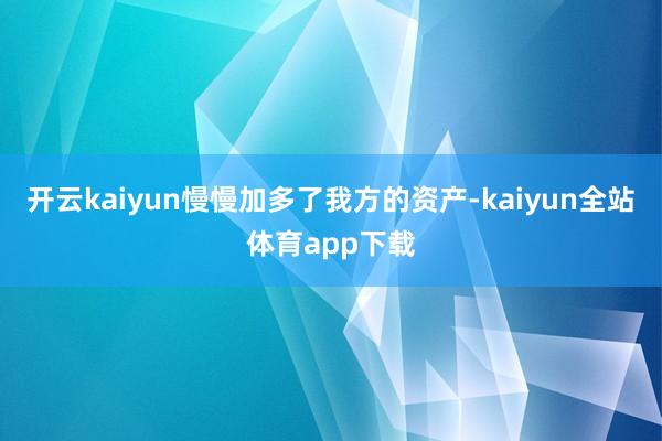 开云kaiyun慢慢加多了我方的资产-kaiyun全站体育app下载