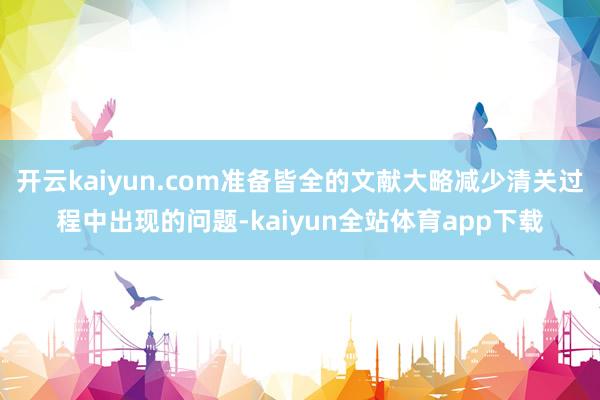 开云kaiyun.com准备皆全的文献大略减少清关过程中出现的问题-kaiyun全站体育app下载