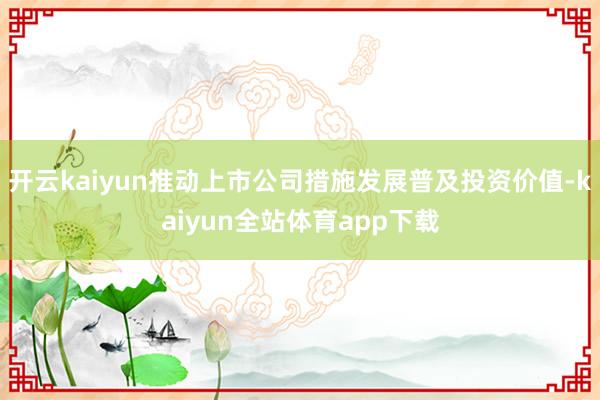 开云kaiyun推动上市公司措施发展普及投资价值-kaiyun全站体育app下载