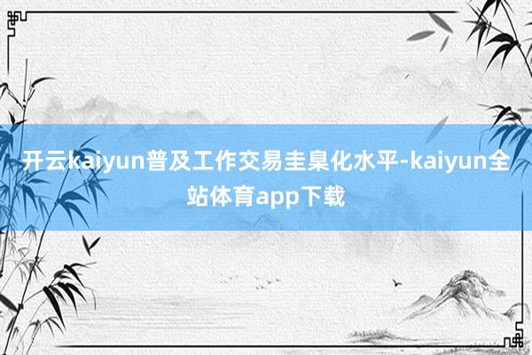 开云kaiyun普及工作交易圭臬化水平-kaiyun全站体育app下载