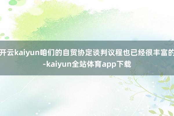 开云kaiyun咱们的自贸协定谈判议程也已经很丰富的-kaiyun全站体育app下载