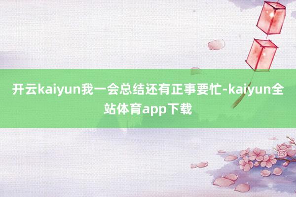 开云kaiyun我一会总结还有正事要忙-kaiyun全站体育app下载