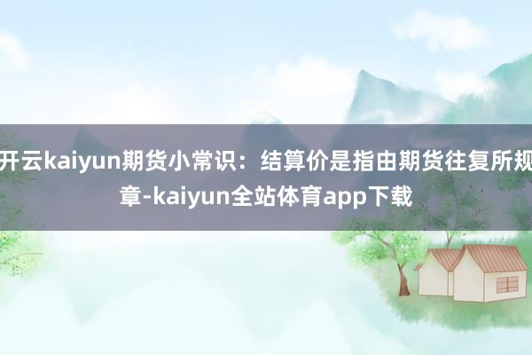 开云kaiyun期货小常识：结算价是指由期货往复所规章-kaiyun全站体育app下载