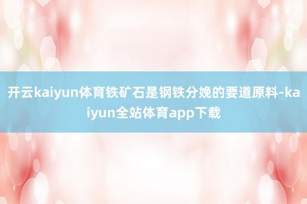 开云kaiyun体育铁矿石是钢铁分娩的要道原料-kaiyun全站体育app下载