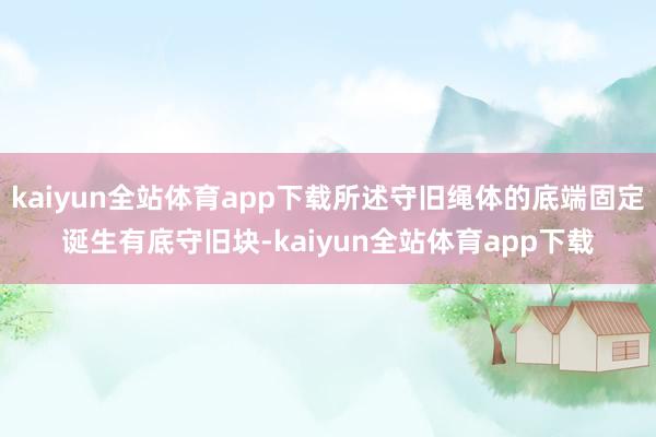 kaiyun全站体育app下载所述守旧绳体的底端固定诞生有底守旧块-kaiyun全站体育app下载